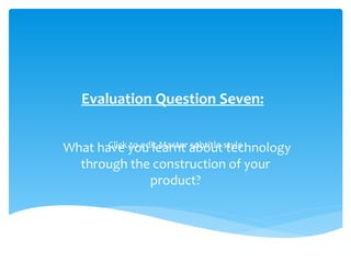 Evaluation Question Seven: What have you learnt about technology through the construction of your product? 