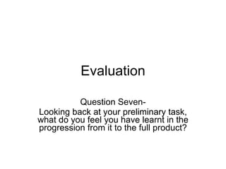 Evaluation Question Seven- Looking back at your preliminary task, what do you feel you have learnt in the progression from it to the full product? 