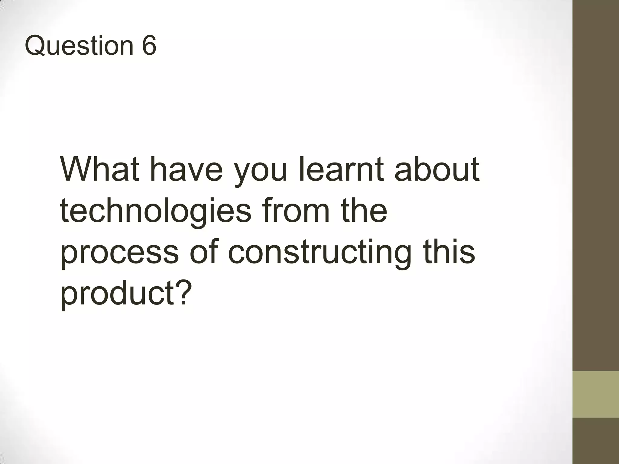 Question 6
What have you learnt about
technologies from the
process of constructing this
product?
 