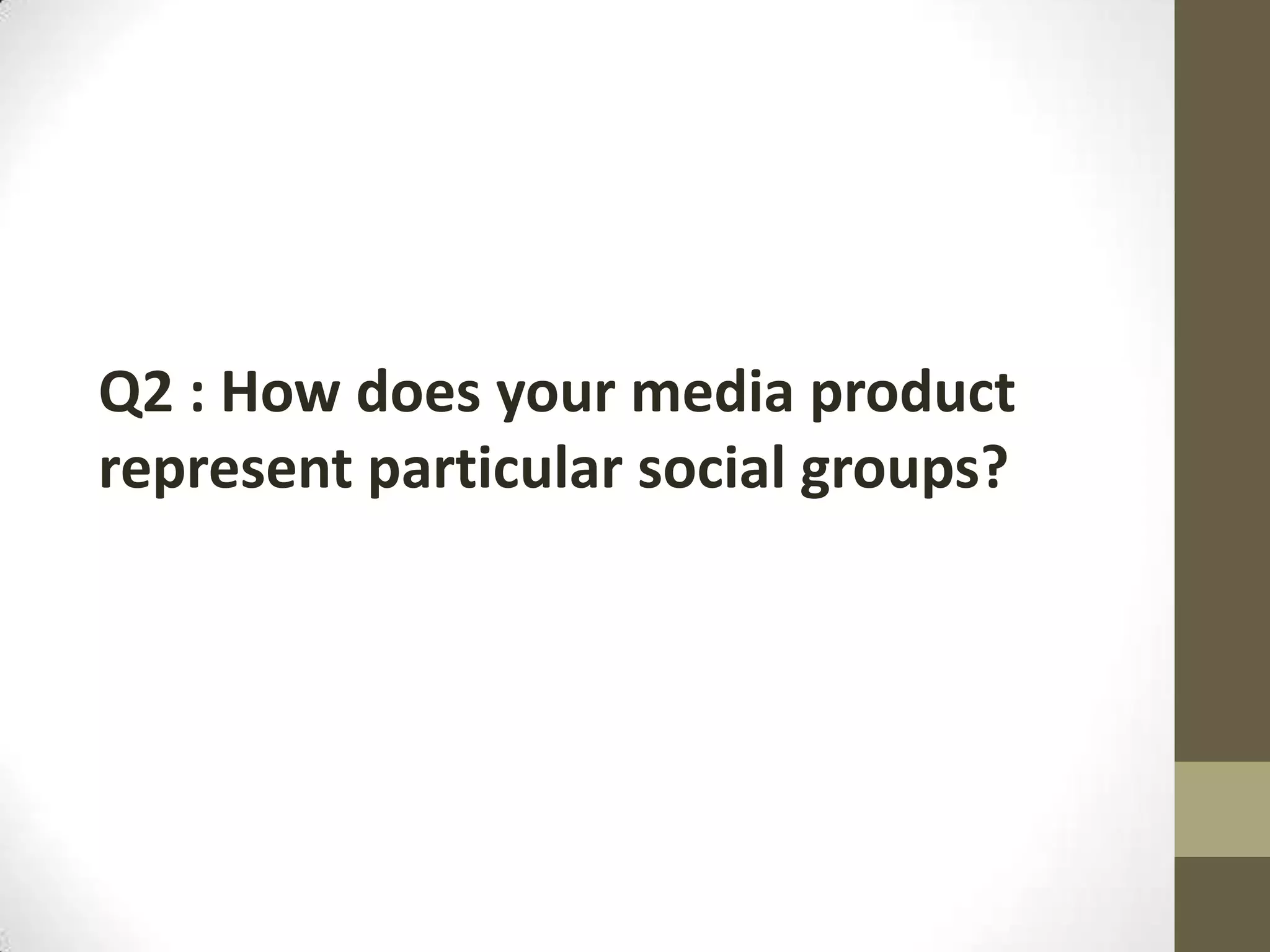 Q2 : How does your media product
represent particular social groups?
 