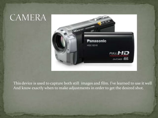 This device is used to capture both still images and film. I’ve learned to use it well
And know exactly when to make adjustments in order to get the desired shot.
 