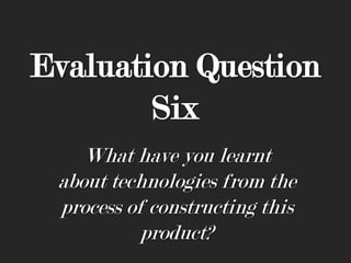 Evaluation Question
Six
What have you learnt
about technologies from the
process of constructing this
product?

 