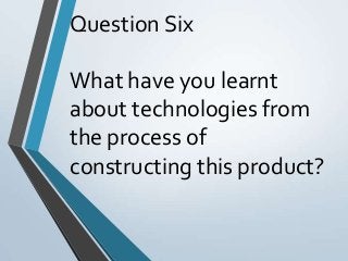 Question Six
What have you learnt
about technologies from
the process of
constructing this product?
 