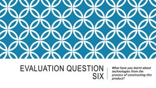 EVALUATION QUESTION
SIX
What have you learnt about
technologies from the
process of constructing this
product?
 