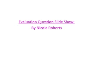 Evaluation Question Slide Show: By Nicola Roberts 