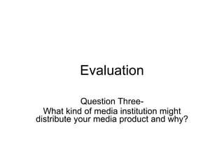 Evaluation Question Three- What kind of media institution might distribute your media product and why? 