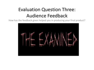 Evaluation Question Three:
            Audience Feedback
How has the feedback given helped you in producing your final product?
 