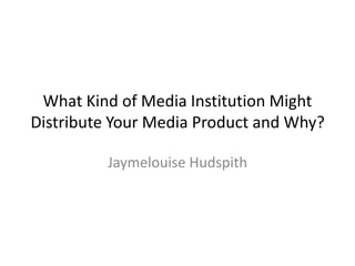 What Kind of Media Institution Might
Distribute Your Media Product and Why?
Jaymelouise Hudspith
 