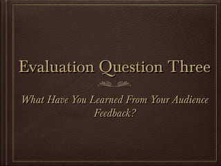 Evaluation Question ThreeEvaluation Question Three
What Have You Learned From Your AudienceWhat Have You Learned From Your Audience
Feedback?Feedback?
 