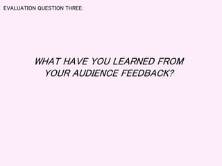 EVALUATION QUESTION THREE:
WHAT HAVE YOU LEARNED FROM
YOUR AUDIENCE FEEDBACK?
 