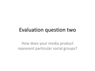 Evaluation question two

  How does your media product
represent particular social groups?
 