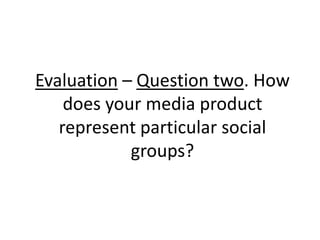 Evaluation – Question two. How
does your media product
represent particular social
groups?
 