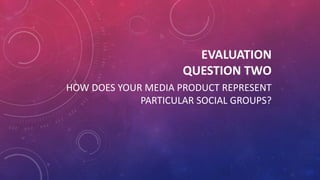 EVALUATION
QUESTION TWO
HOW DOES YOUR MEDIA PRODUCT REPRESENT
PARTICULAR SOCIAL GROUPS?
 