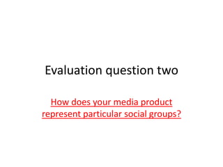 Evaluation question two
How does your media product
represent particular social groups?
 