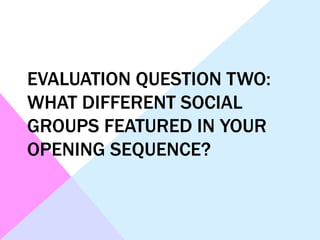 EVALUATION QUESTION TWO:
WHAT DIFFERENT SOCIAL
GROUPS FEATURED IN YOUR
OPENING SEQUENCE?
 