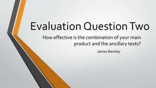 Evaluation QuestionTwo
How effective is the combination of your main
product and the ancillary texts?
James Bentley
 