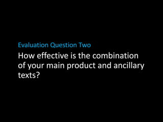 Evaluation Question Two
How effective is the combination
of your main product and ancillary
texts?
 