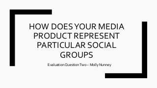 HOW DOESYOUR MEDIA
PRODUCT REPRESENT
PARTICULAR SOCIAL
GROUPS
EvaluationQuestionTwo – Molly Nunney
 