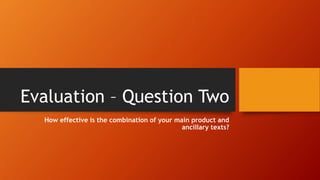 Evaluation – Question Two
How effective is the combination of your main product and
ancillary texts?
 