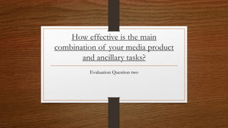 How effective is the main
combination of your media product
and ancillary tasks?
Evaluation Question two
 