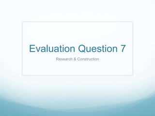 Evaluation Question 7
     Research & Construction
 