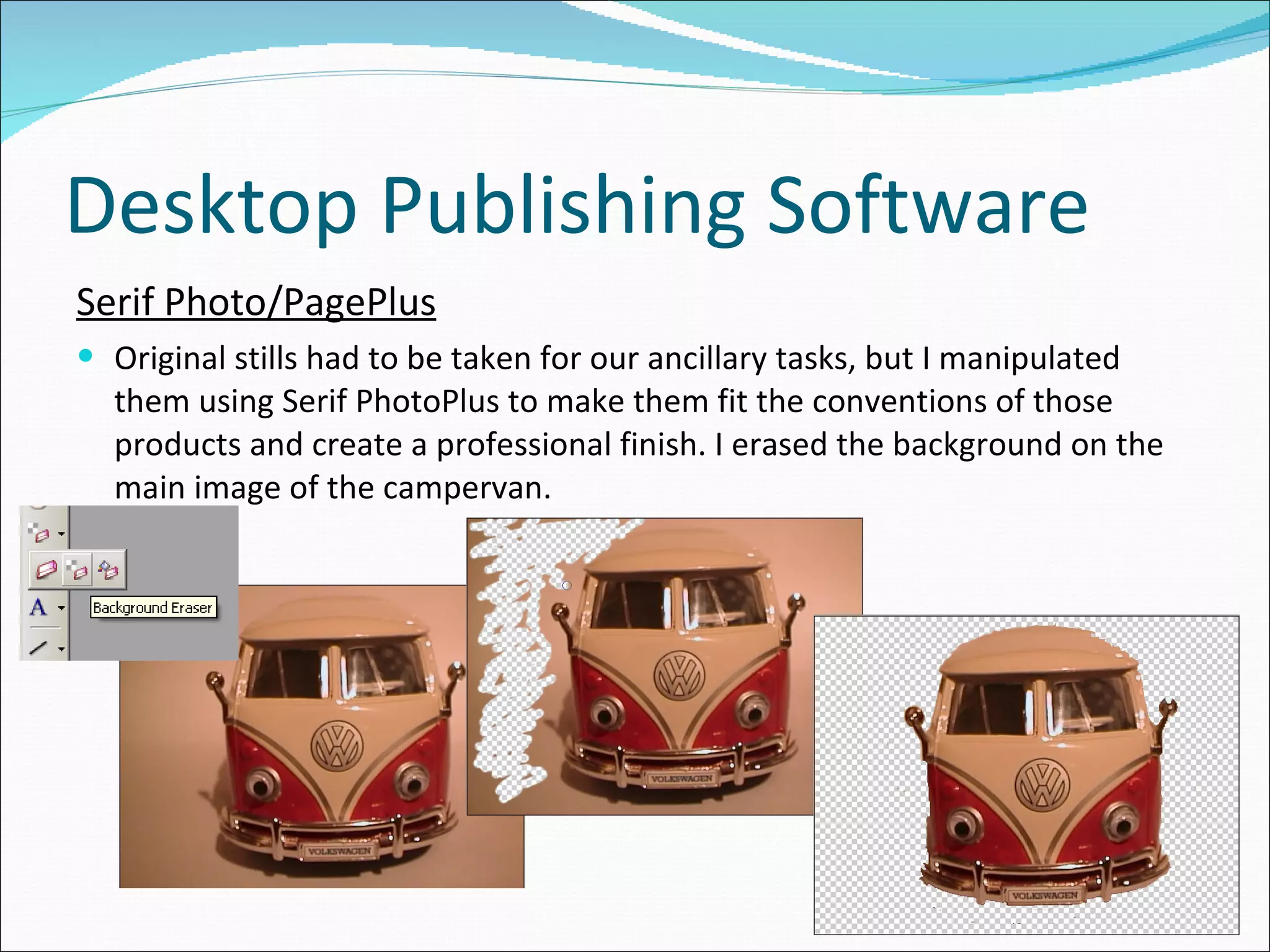 Desktop Publishing Software Serif Photo/PagePlus Original stills had to be taken for our ancillary tasks, but I manipulated them using Serif PhotoPlus to make them fit the conventions of those products and create a professional finish. I erased the background on the main image of the campervan.  