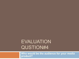 EVALUATION
QUSTION#4
Who would be the audience for your media
product?
 