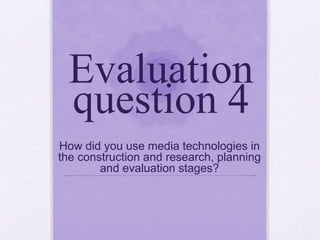 Evaluation
question 4
How did you use media technologies in
the construction and research, planning
and evaluation stages?
 