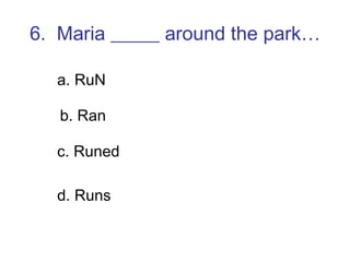 6.  Maria _____ around the park… a. RuN b. Ran c. Runed d. Runs 