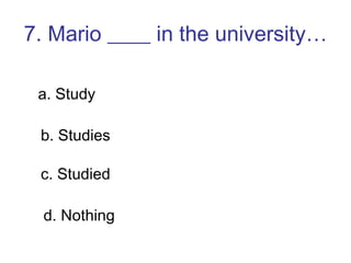7. Mario ____ in the university… a. Study b. Studies c. Studied d. Nothing 