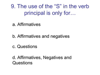 9. The use of the “S” in the verb principal is only for… a. Affirmatives b. Affirmatives and negatives c. Questions d. Affirmatives, Negatives and Questions 