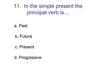11.  In the simple present the principal verb is… a. Past b. Future c. Present d. Progressive 