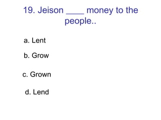 19. Jeison ____ money to the people.. a. Lent b. Grow c. Grown d. Lend 