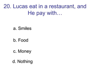 20. Lucas eat in a restaurant, and He pay with… a. Smiles b. Food c. Money d. Nothing 
