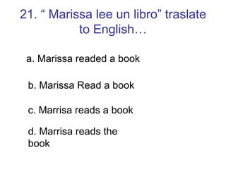 21. “ Marissa lee un libro” traslate to English… a. Marissa readed a book b. Marissa Read a book c. Marrisa reads a book d. Marrisa reads the book 