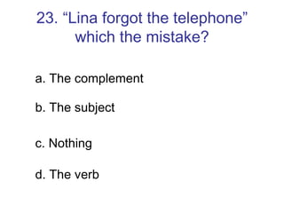 23. “Lina forgot the telephone” which the mistake? a. The complement b. The subject c. Nothing d. The verb 