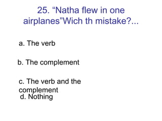 25. “Natha flew in one airplanes”Wich th mistake?... a. The verb b. The complement c. The verb and the complement d. Nothing 