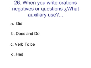 26. When you write orations negatives or questions ¿What auxiliary use?... a.  Did b. Does and Do c. Verb To be d. Had 