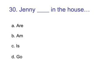 30. Jenny ____ in the house… a. Are b. Am c. Is d. Go 