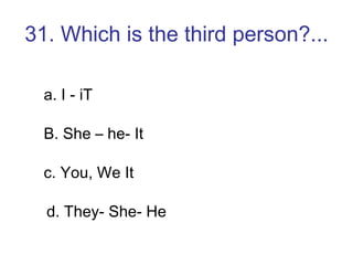 31. Which is the third person?... a. I - iT B. She – he- It c. You, We It d. They- She- He 