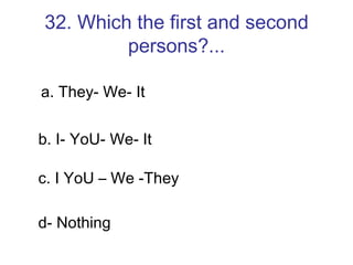 32. Which the first and second persons?... a. They- We- It  b. I- YoU- We- It c. I YoU – We -They d- Nothing 