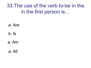 33.The use of the verb to-be in the in the first person is… a. Are b. Is a. Am a. All 