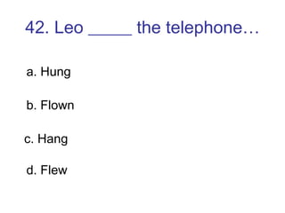 42. Leo _____ the telephone… a. Hung b. Flown c. Hang d. Flew 