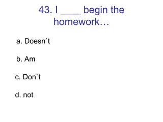 43. I ____ begin the homework… a. Doesn`t b. Am c. Don`t d. not 