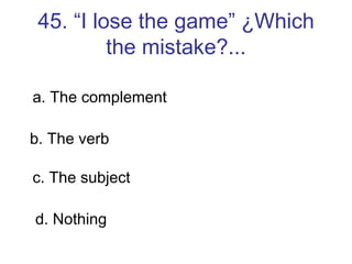 45. “I lose the game” ¿Which the mistake?... a. The complement b. The verb c. The subject d. Nothing 