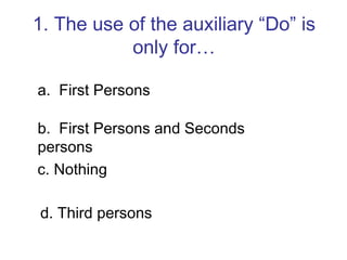 1. The use of the auxiliary “Do” is only for… a.  First Persons b.  First Persons and Seconds persons c. Nothing d. Third persons 