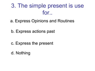 3. The simple present is use for.. a. Express Opinions and Routines b. Express actions past c. Express the present d. Nothing 