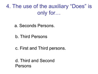 4. The use of the auxiliary “Does” is only for… a. Seconds Persons. b. Third Persons c. First and Third persons. d. Third and Second Persons 