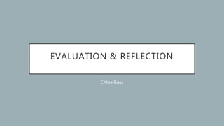 EVALUATION & REFLECTION
Chloe Ross
 