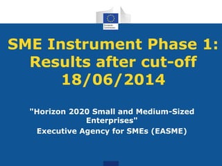 SME Instrument Phase 1: 
Results after cut-off 
18/06/2014 
"Horizon 2020 Small and Medium-Sized 
Enterprises" 
Executive Agency for SMEs (EASME) 
 